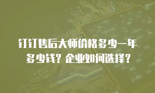 钉钉售后大师价格多少一年多少钱？企业如何选择？