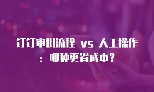 钉钉审批流程 vs 人工操作：哪种更省成本？