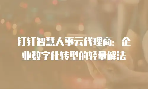 钉钉智慧人事云代理商：企业数字化转型的轻量解法