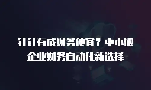 钉钉有成财务便宜？中小微企业财务自动化新选择