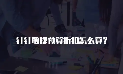 钉钉敏捷预算折扣怎么算？