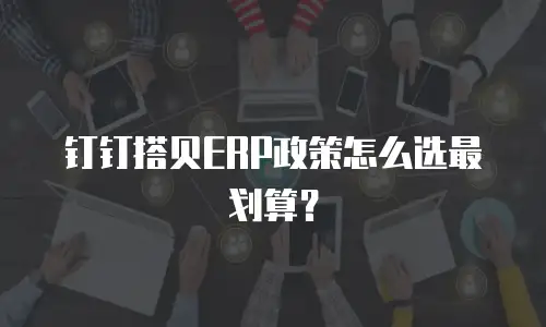钉钉搭贝ERP政策怎么选最划算？