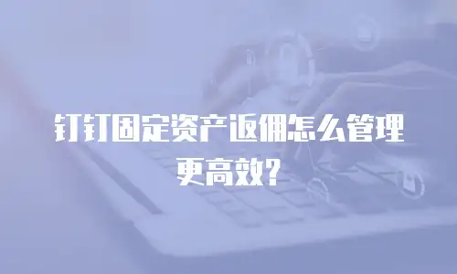 钉钉固定资产返佣怎么管理更高效？