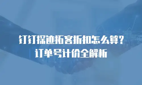 钉钉探迹拓客折扣怎么算？订单号计价全解析