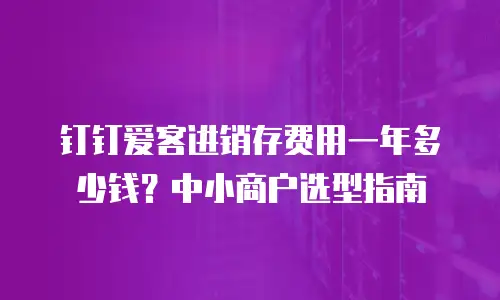 钉钉爱客进销存费用一年多少钱？中小商户选型指南