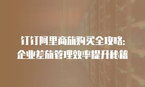 钉钉阿里商旅购买全攻略：企业差旅管理效率提升秘籍