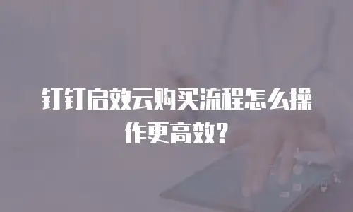 钉钉启效云购买流程怎么操作更高效？