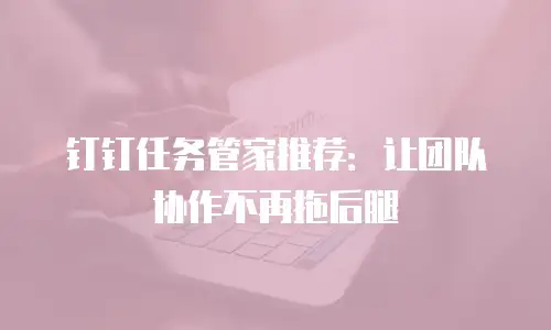 钉钉任务管家推荐：让团队协作不再拖后腿
