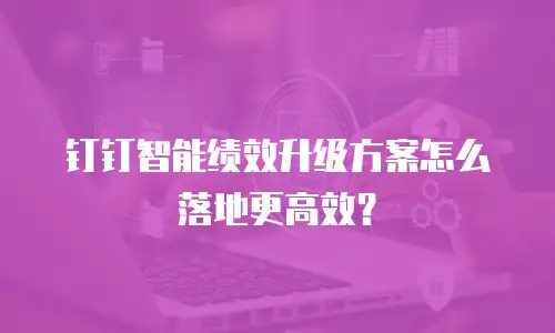 钉钉智能绩效升级方案怎么落地更高效？