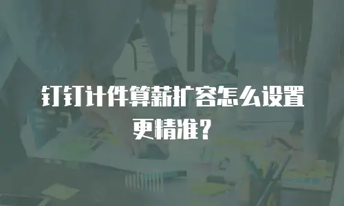 钉钉计件算薪扩容怎么设置更精准？