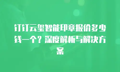 钉钉云玺智能印章报价多少钱一个？深度解析与解决方案