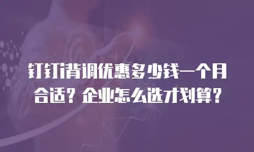 钉钉i背调优惠多少钱一个月合适？企业怎么选才划算？