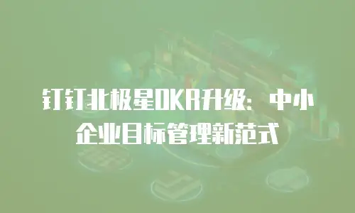 钉钉北极星OKR升级：中小企业目标管理新范式
