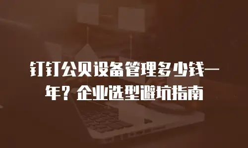 钉钉公贝设备管理多少钱一年？企业选型避坑指南