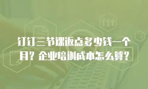 钉钉三节课返点多少钱一个月？企业培训成本怎么算？