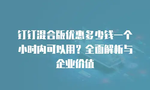 钉钉混合版优惠多少钱一个小时内可以用？全面解析与企业价值
