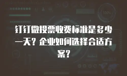 钉钉微投票收费标准是多少一天？企业如何选择合适方案？