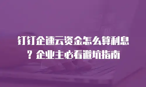 钉钉企速云资金怎么算利息？企业主必看避坑指南