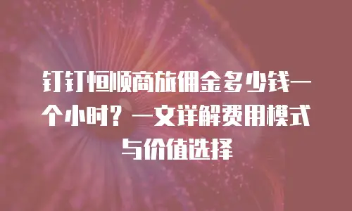 钉钉恒顺商旅佣金多少钱一个小时？一文详解费用模式与价值选择