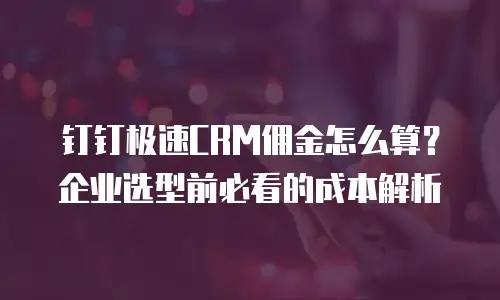 钉钉极速CRM佣金怎么算？企业选型前必看的成本解析