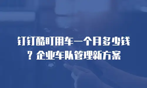 钉钉酷盯用车一个月多少钱？企业车队管理新方案
