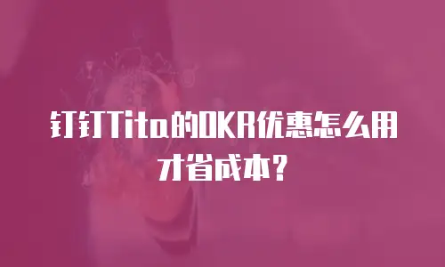 钉钉Tita的OKR优惠怎么用才省成本？