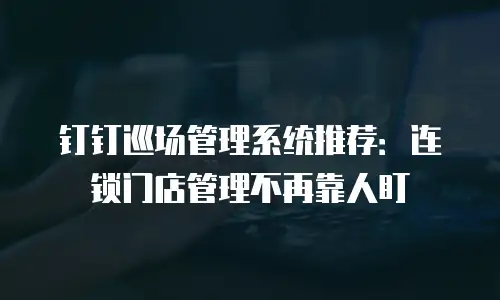钉钉巡场管理系统推荐：连锁门店管理不再靠人盯