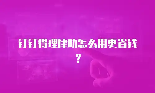 钉钉得理律助怎么用更省钱？