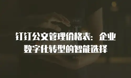 钉钉公文管理价格表：企业数字化转型的智能选择