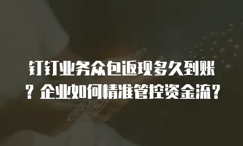 钉钉业务众包返现多久到账？企业如何精准管控资金流？