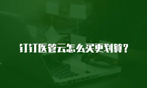 钉钉医管云怎么买更划算？