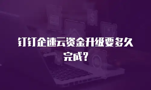 钉钉企速云资金升级要多久完成？
