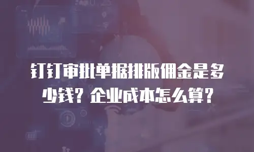 钉钉审批单据排版佣金是多少钱？企业成本怎么算？