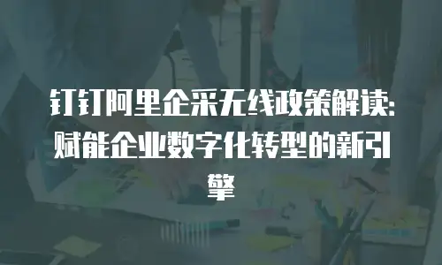 钉钉阿里企采无线政策解读：赋能企业数字化转型的新引擎