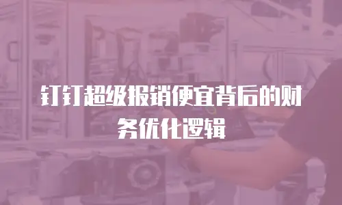 钉钉超级报销便宜背后的财务优化逻辑