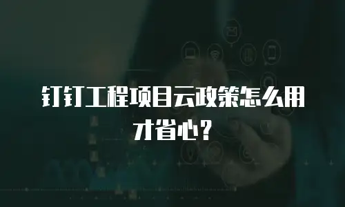 钉钉工程项目云政策怎么用才省心？