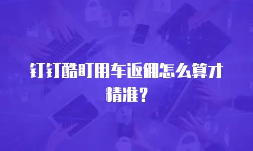 钉钉酷盯用车返佣怎么算才精准？