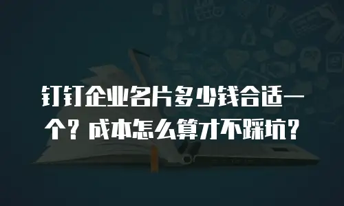 钉钉企业名片多少钱合适一个？成本怎么算才不踩坑？