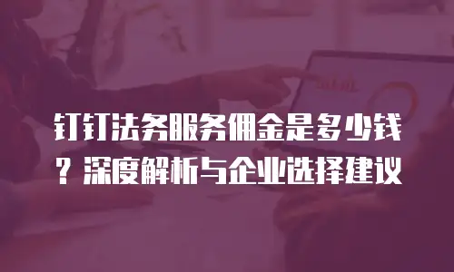 钉钉法务服务佣金是多少钱？深度解析与企业选择建议