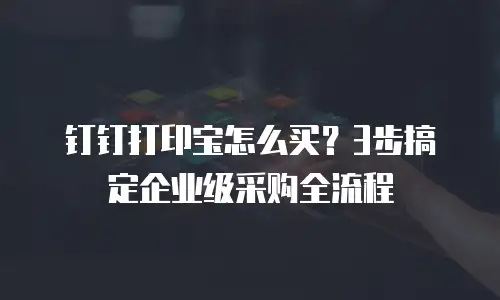 钉钉打印宝怎么买？3步搞定企业级采购全流程