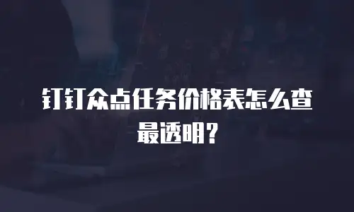 钉钉众点任务价格表怎么查最透明？