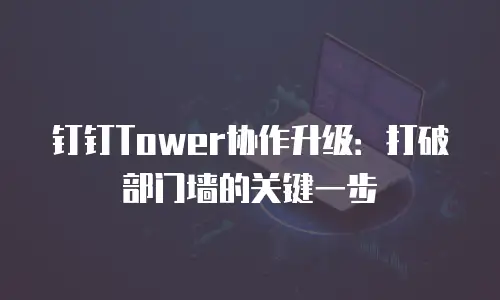 钉钉Tower协作升级：打破部门墙的关键一步
