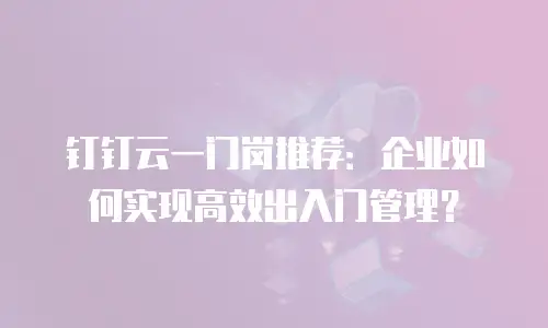 钉钉云一门岗推荐：企业如何实现高效出入门管理？
