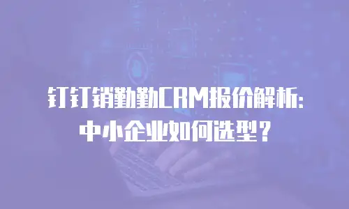 钉钉销勤勤CRM报价解析：中小企业如何选型？