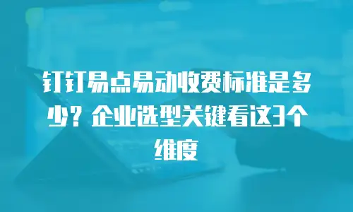 钉钉易点易动收费标准是多少？企业选型关键看这3个维度