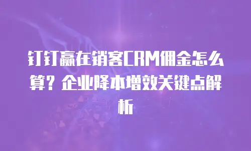 钉钉赢在销客CRM佣金怎么算？企业降本增效关键点解析