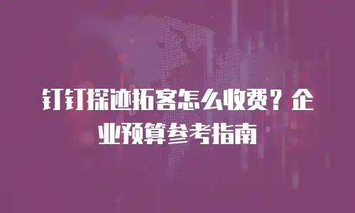 钉钉探迹拓客怎么收费？企业预算参考指南