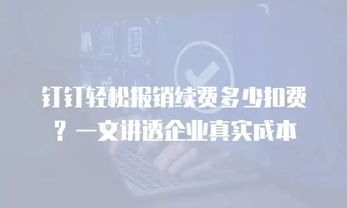 钉钉轻松报销续费多少扣费？一文讲透企业真实成本