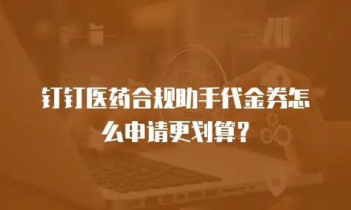 钉钉医药合规助手代金券怎么申请更划算？