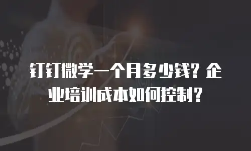 钉钉微学一个月多少钱？企业培训成本如何控制？